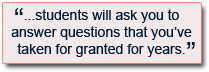 Students will ask you to answer questions that you’ve taken for granted for years.