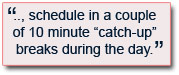 Schedule in a couple of 10 minute “catch-up” breaks during the day
