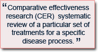 Comparative effectiveness research (CER)  systematic review of a particular set of treatments for a specific disease process.