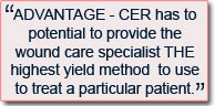 ADVANTAGE - CER has to potential to provide the wound care specialist THE highest yield method  to use to treat a particular patient.