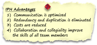 
IPH Advantages:

1)  communication is optimized
2)  redundancy and duplication is eliminated
3)  costs are reduced
4)  collaboration and collegiality improve the skills of all team members
