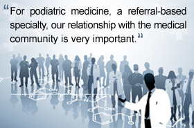 For podiatric medicine, a referral-based specialty, our relationship with the medical community is very important.