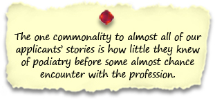 The one commonality to almost all of our applicants’ stories is how little they knew of podiatry before some almost chance encounter with the profession