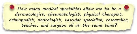 How many medical specialties allow me to be a dermatologist, rheumatologist, physical therapist, orthopedist, neurologist, vascular specialist, researcher, teacher, and surgeon all at the same time?