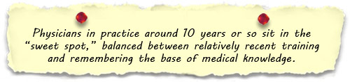 Physicians in practice around 10 years or so sit in the “sweet spot,” balanced between relatively recent training and remembering the base of medical knowledge.