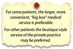 For some patients, the larger, more convenient, 'big box' medical service is preferable.
For other patients the boutique-style service of the private practice may be preferred.
y...