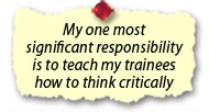 significant responsibility is to teach my trainees how to think critically