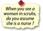 When you see a woman in scrubs, do you assume she is a nurse